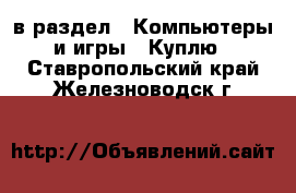  в раздел : Компьютеры и игры » Куплю . Ставропольский край,Железноводск г.